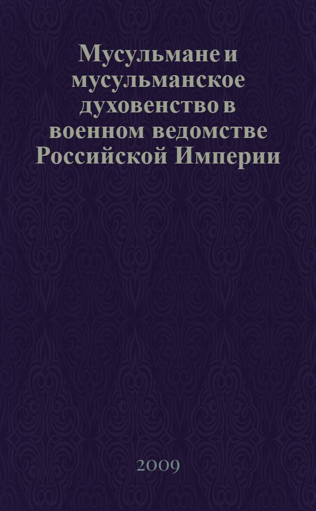 Мусульмане и мусульманское духовенство в военном ведомстве Российской Империи : сборник законодательных актов, нормативно-правовых документов и материалов