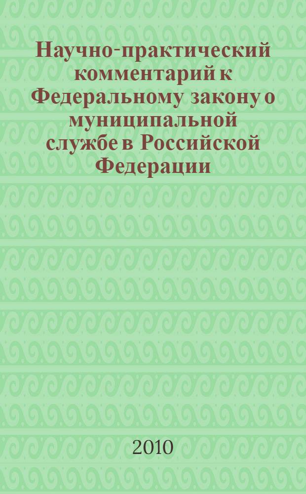 Научно-практический комментарий к Федеральному закону о муниципальной службе в Российской Федерации : принят Государственной Думой 7 февраля 2007 года : одобрен Советом Федерации 21 февраля 2007 года : (в ред. Федеральных законов от 23.07.2008 N°160-ФЗ и др.)