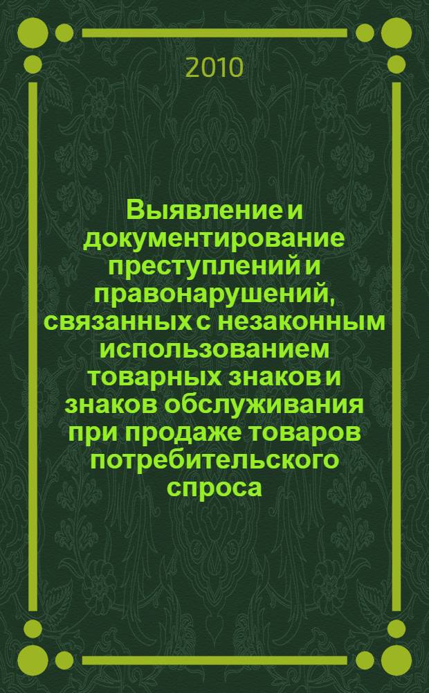 Выявление и документирование преступлений и правонарушений, связанных с незаконным использованием товарных знаков и знаков обслуживания при продаже товаров потребительского спроса, предусмотренных ст. 180 УК РФ и ст. 14.10 КОАП РФ : научно-практическое пособие
