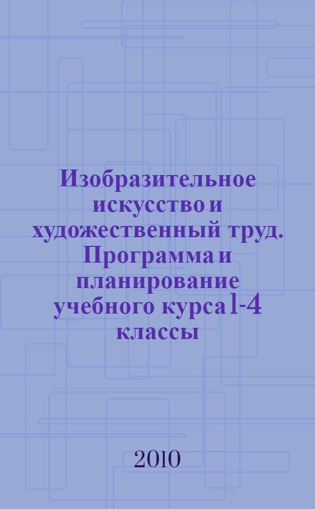 Изобразительное искусство и художественный труд. Программа и планирование учебного курса 1-4 классы: пос. для учителей общеобразоват. учрежд.
