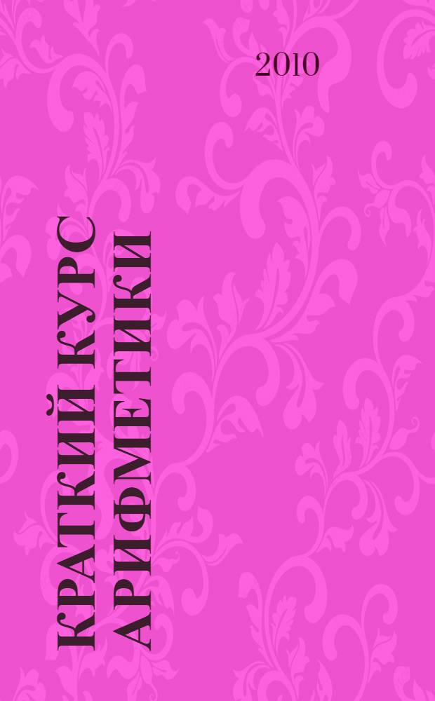 Краткий курс арифметики (для учителей и школьников) : целые неотрицательные числа, дробные числа, приближенные вычисления, величины и пропорции, типовые задачи