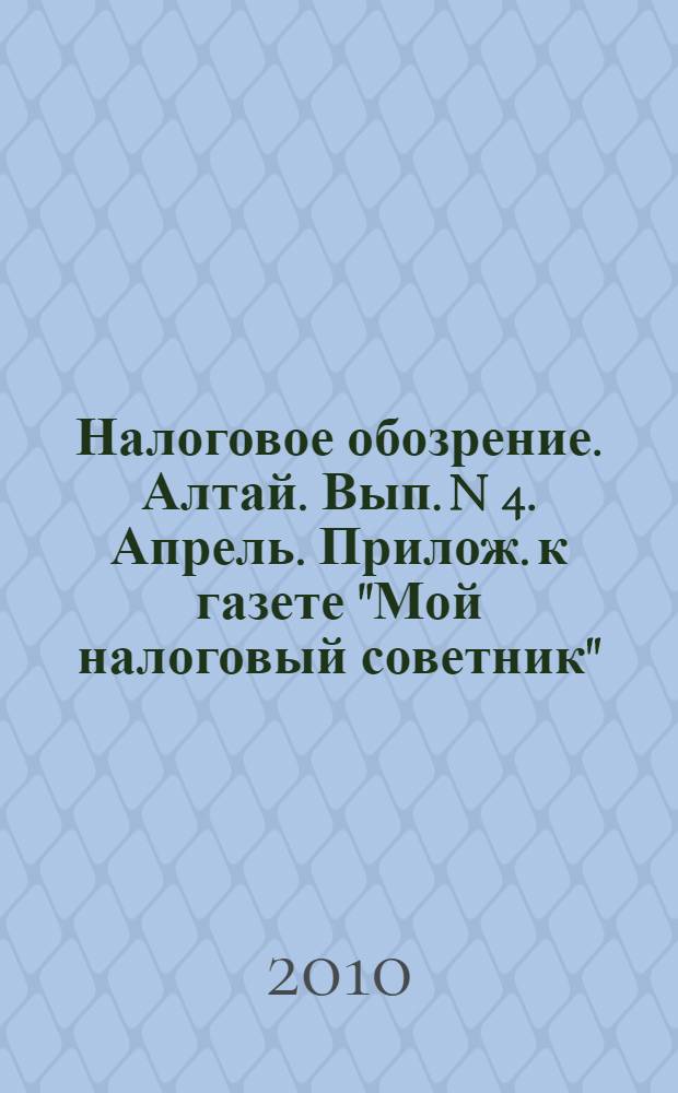 Налоговое обозрение. Алтай. Вып. N 4. Апрель. Прилож. к газете "Мой налоговый советник". Вых-т 1 раз в месяц