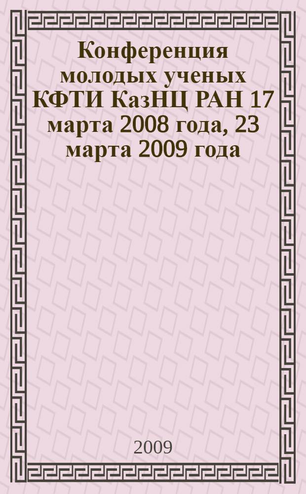Конференция молодых ученых КФТИ КазНЦ РАН 17 марта 2008 года, 23 марта 2009 года : сборник материалов конференции