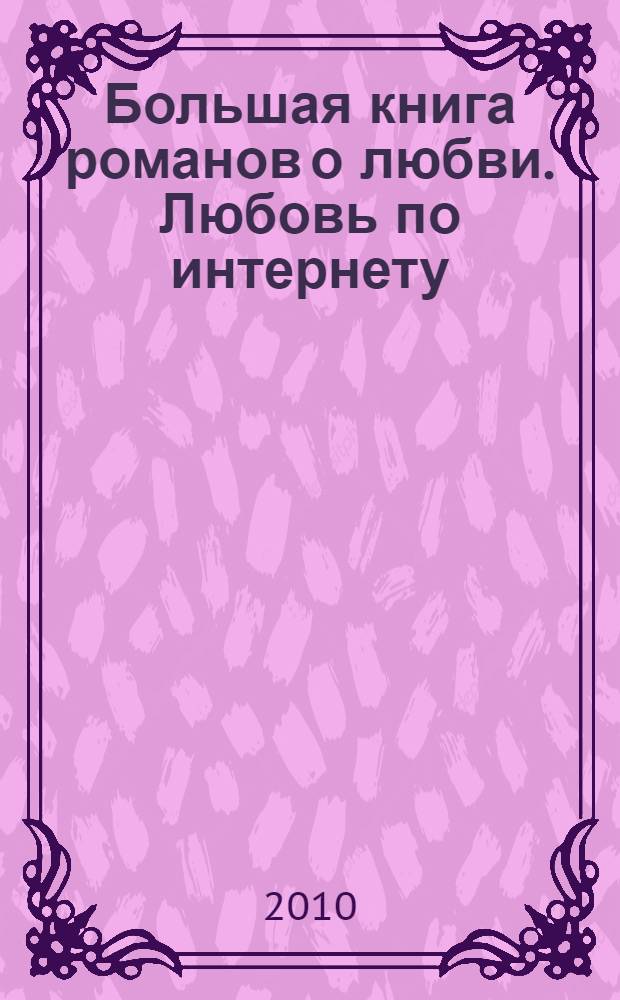 Большая книга романов о любви. Любовь по интернету : повести : для среднего школьного возраста