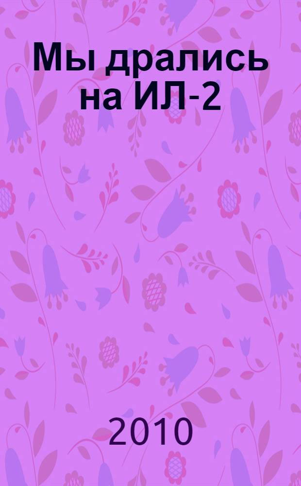 Мы дрались на ИЛ-2 : главная ударная сила : собрание воспоминаний летчиков-штурмовиков