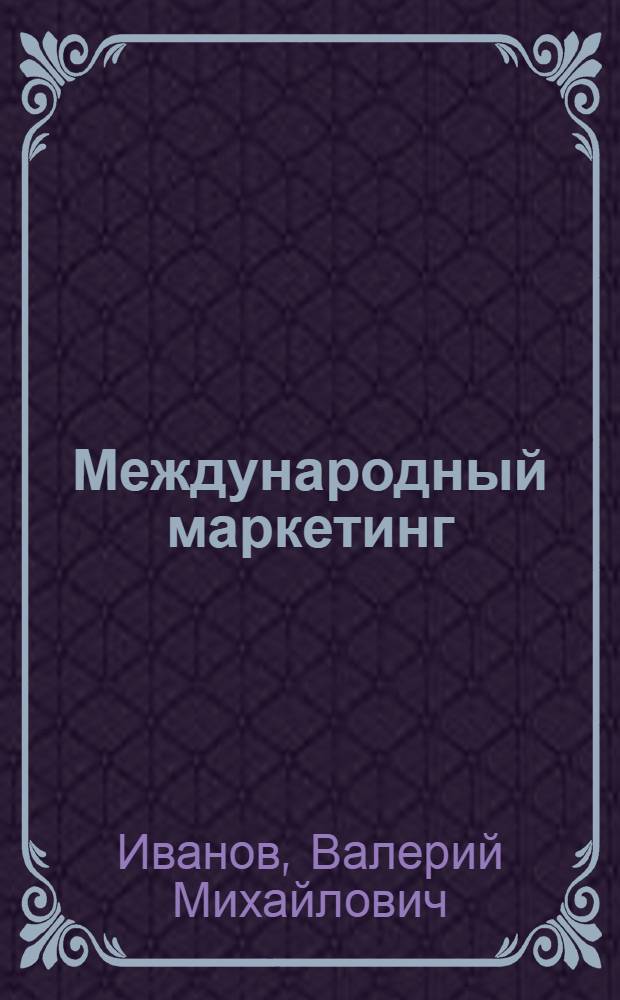 Международный маркетинг : методическое пособие для студентов очного обучения специальности 080502 "Экономика и управление на предприятии транспорта"