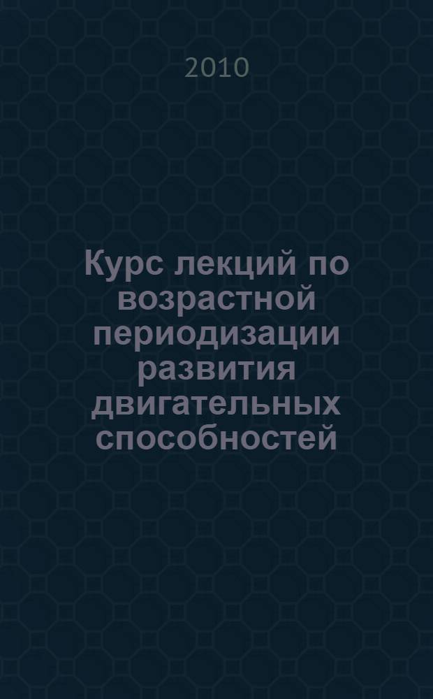 Курс лекций по возрастной периодизации развития двигательных способностей : учебное пособие