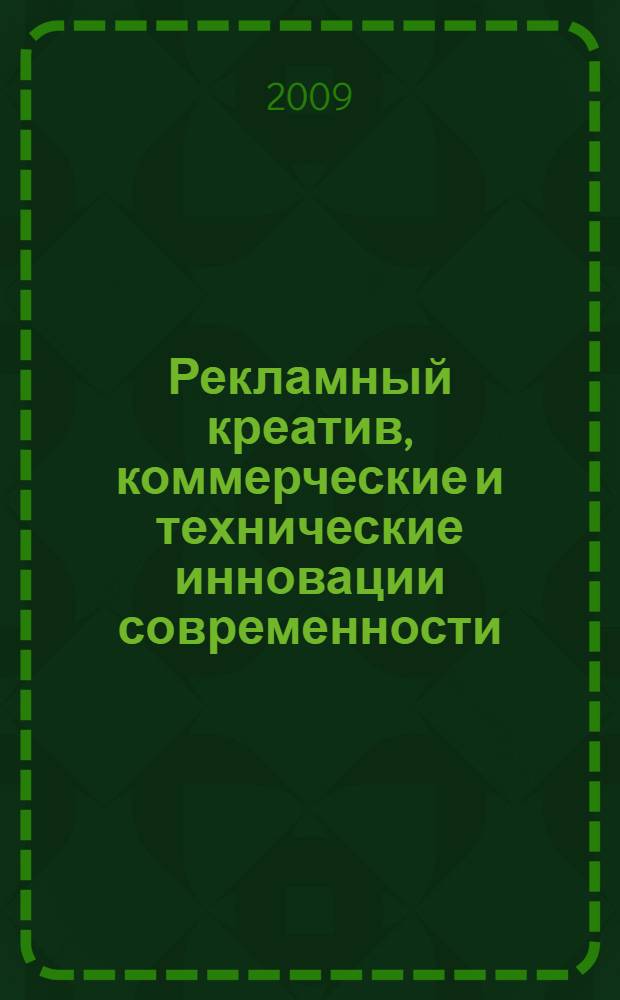 Рекламный креатив, коммерческие и технические инновации современности : сборник статей VIII Студенческой межвузовской научно-практической конференции, 2-3 апреля 2009 г