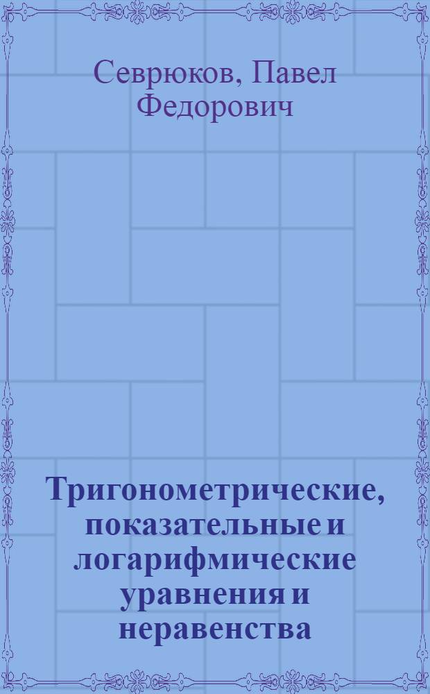 Тригонометрические, показательные и логарифмические уравнения и неравенства : учебное пособие