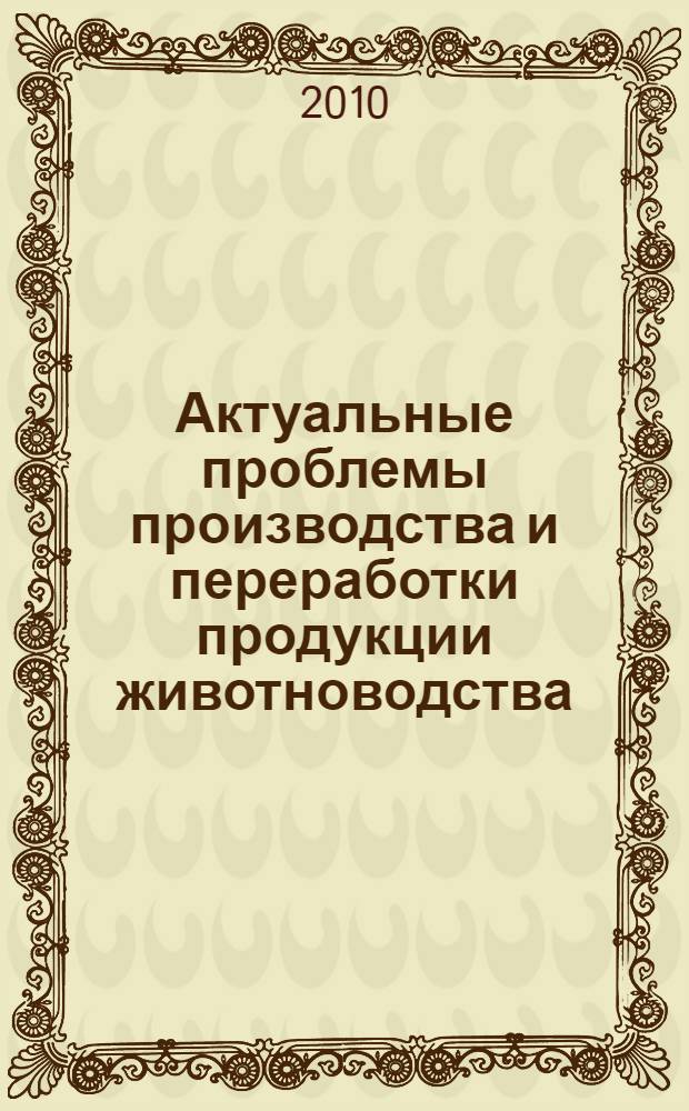 Актуальные проблемы производства и переработки продукции животноводства : сборник научных трудов по материлам Международной научно-практической конференции (пос. Нижний Архыз, 2-4 июня 2010 г.)