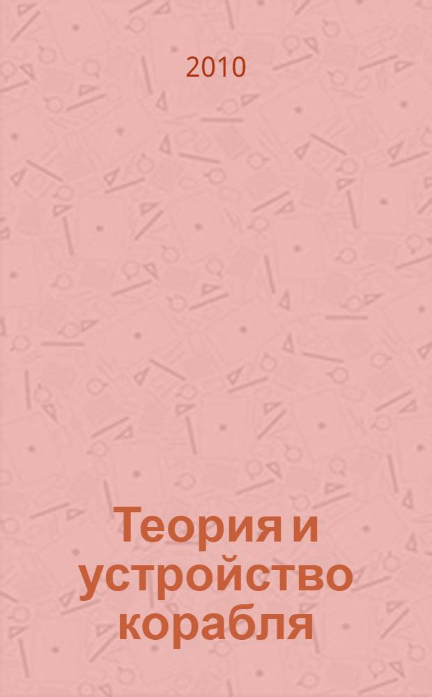 Теория и устройство корабля : учебник для курсантов Военно-морского инженерного института и студентов высших учебных заведений, обучающихся по направлению подготовки дипломированных специалистов 180100 (652900) "Кораблестроение и океанотехника" и направлению подготовки бакалавров 180100 (552600) "Кораблестроение и океанотехника"