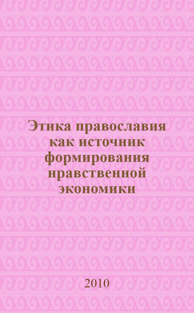 Этика православия как источник формирования нравственной экономики : сборник статей