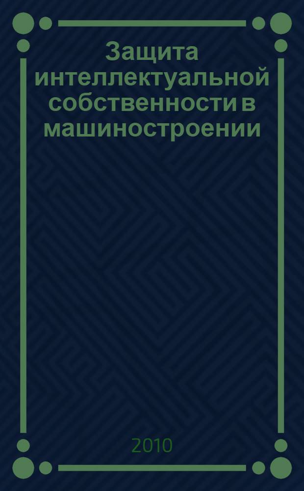 Защита интеллектуальной собственности в машиностроении : учебное пособие : для самостоятельной работы студентов заочной формы обучения спуциальности 151001-Технология машиностроения, направлений 151000 - Конструкторско-технологическое обеспечение машиностроительных производсв и 150900 - Технология, оборудование и автоматизация машиностроительных производств