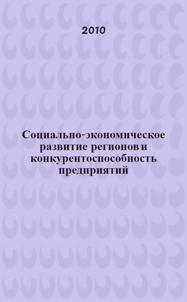 Социально-экономическое развитие регионов и конкурентоспособность предприятий : VI Всероссийская научно-практическая конференция, май 2010 г. : сборник статей