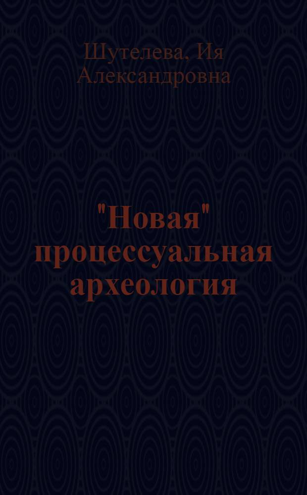 "Новая" процессуальная археология : история появления и развития, современное теоретико-методологическое наследие : монография