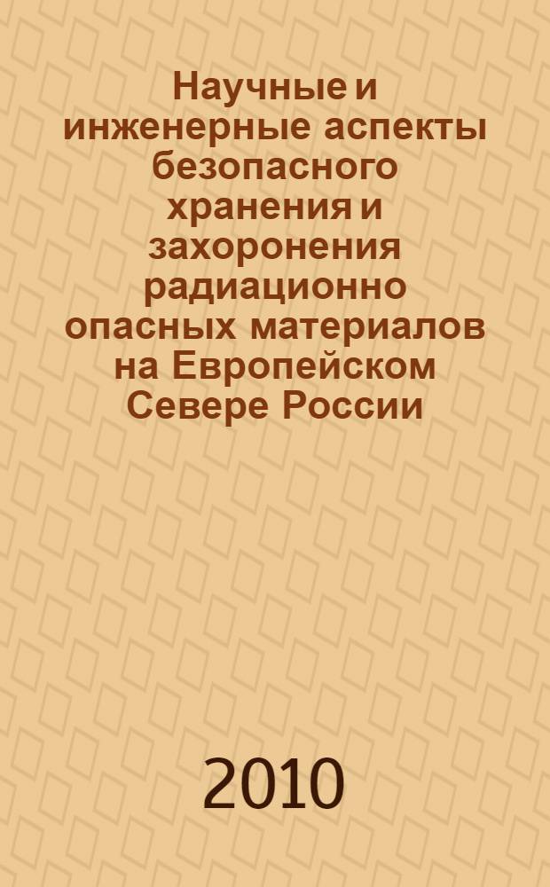 Научные и инженерные аспекты безопасного хранения и захоронения радиационно опасных материалов на Европейском Севере России : Scientific and engineering aspects for safe storage and disposal of radiation-hazardous materials in European North of Russia