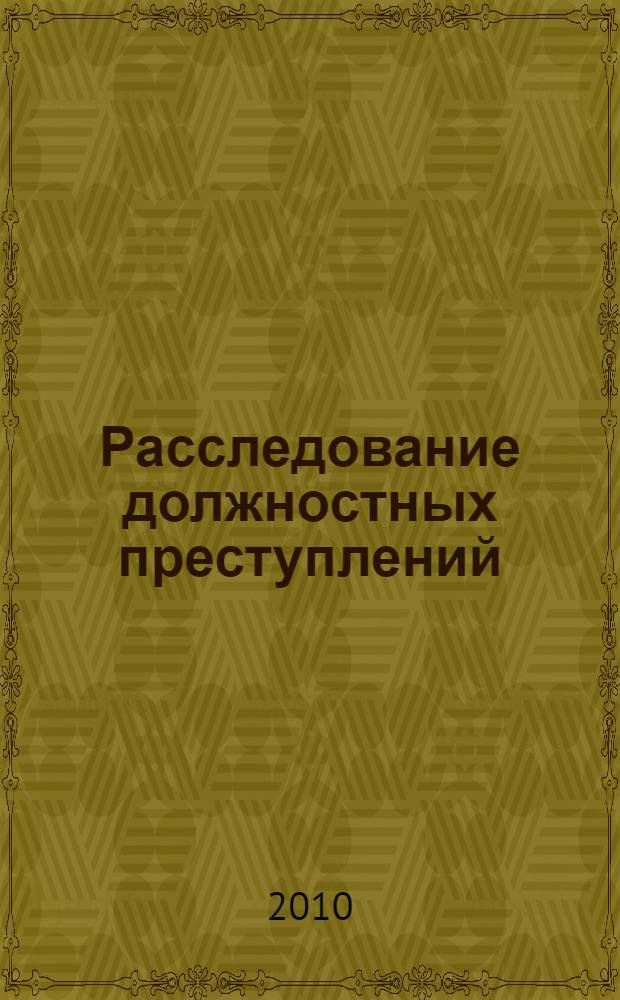 Расследование должностных преступлений : учебно-методическое пособие для старших следователей, следователей городских, районных следственных отделов Следственного комитета при прокуратуре Российской Федерации, специализирующихся на расследовании должностных преступлений