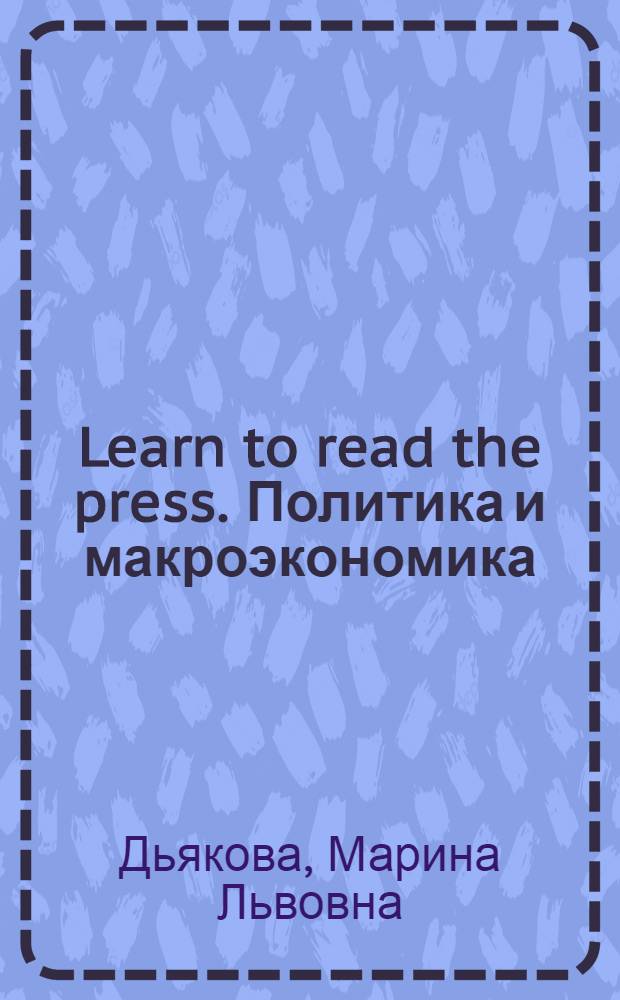 Learn to read the press. Политика и макроэкономика : учебное пособие для студентов 1-2 курсов ФВМ и слушателей 1 курса МКФ
