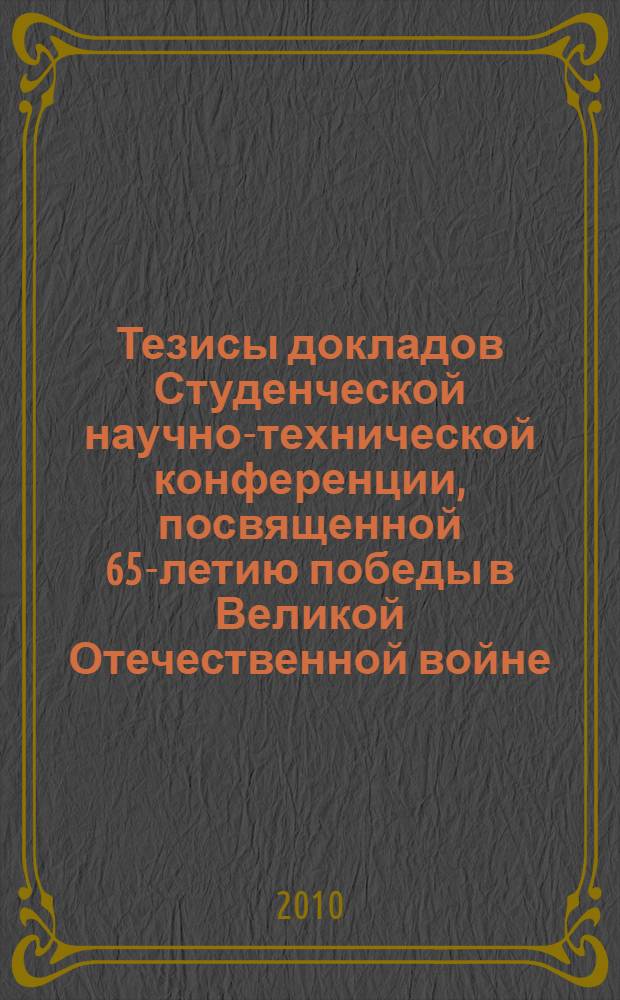 Тезисы докладов Студенческой научно-технической конференции, посвященной 65-летию победы в Великой Отечественной войне (27 апреля 2010 г.)
