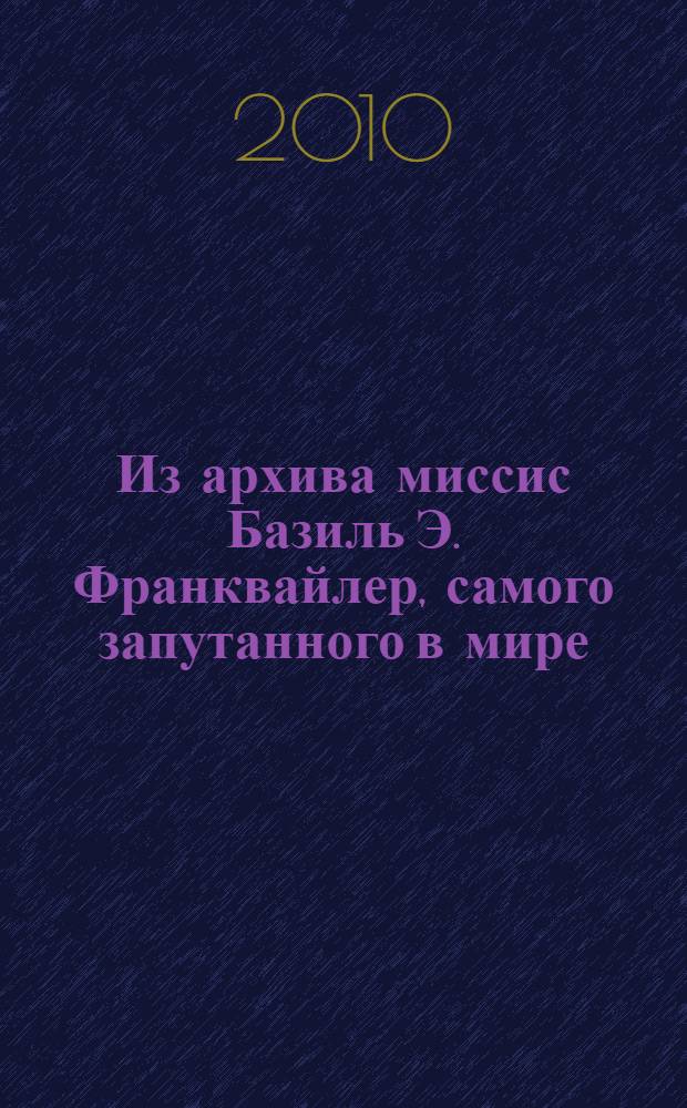 Из архива миссис Базиль Э. Франквайлер, самого запутанного в мире : повесть : для среднего школьного возраста