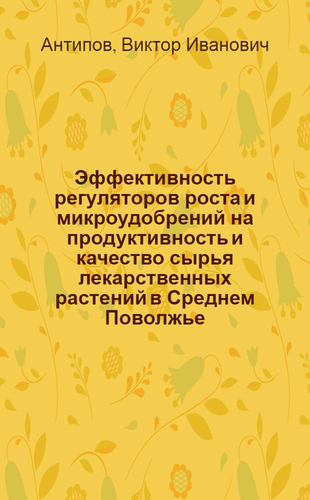 Эффективность регуляторов роста и микроудобрений на продуктивность и качество сырья лекарственных растений в Среднем Поволжье (Самарская область) : автореферат диссертации на соискание ученой степени к. с.-х. н. : специальность 06.01.09 <Растениеводство>