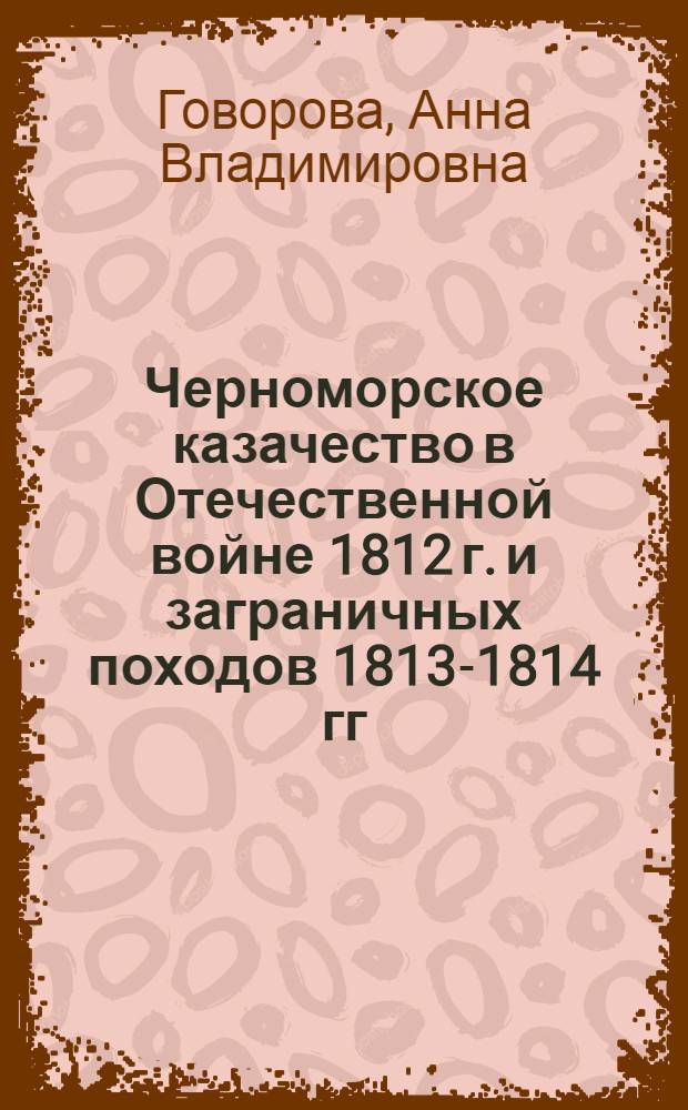 Черноморское казачество в Отечественной войне 1812 г. и заграничных походов 1813-1814 гг. : автореферат диссертации на соискание ученой степени к. ист. н. : специальность 07.00.02 <Отечеств. история>