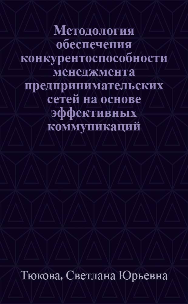 Методология обеспечения конкурентоспособности менеджмента предпринимательских сетей на основе эффективных коммуникаций : автореферат диссертации на соискание ученой степени д. э. н. : специальность 08.00.05 <Экономика и управление народным хозяйством по отраслям и сферам деятельности>