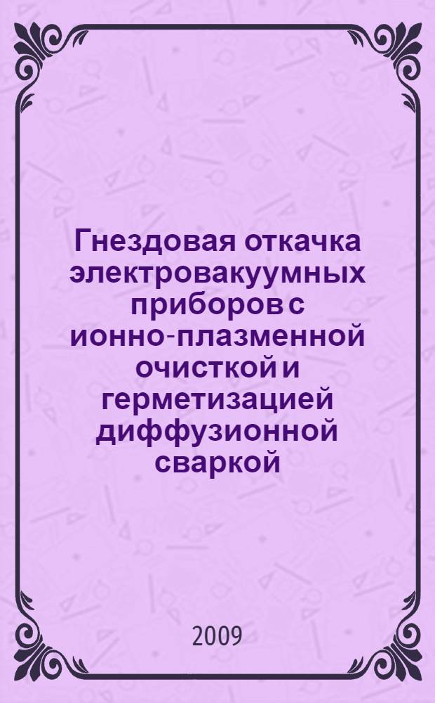 Гнездовая откачка электровакуумных приборов с ионно-плазменной очисткой и герметизацией диффузионной сваркой : автореферат диссертации на соискание ученой степени к. т. н. : специальность 05.27.02 <Вакуум. и плазмен. электроника>