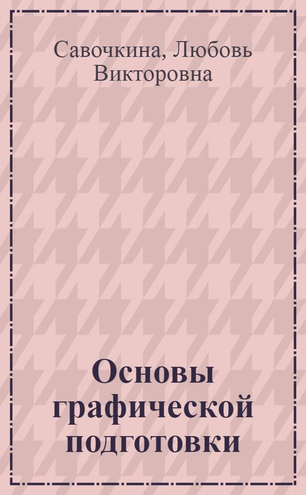 Основы графической подготовки : электронно-дидактический материал : для студентов технических вузов, обучающихся по направлению 150400 "Технологические машины и оборудование"
