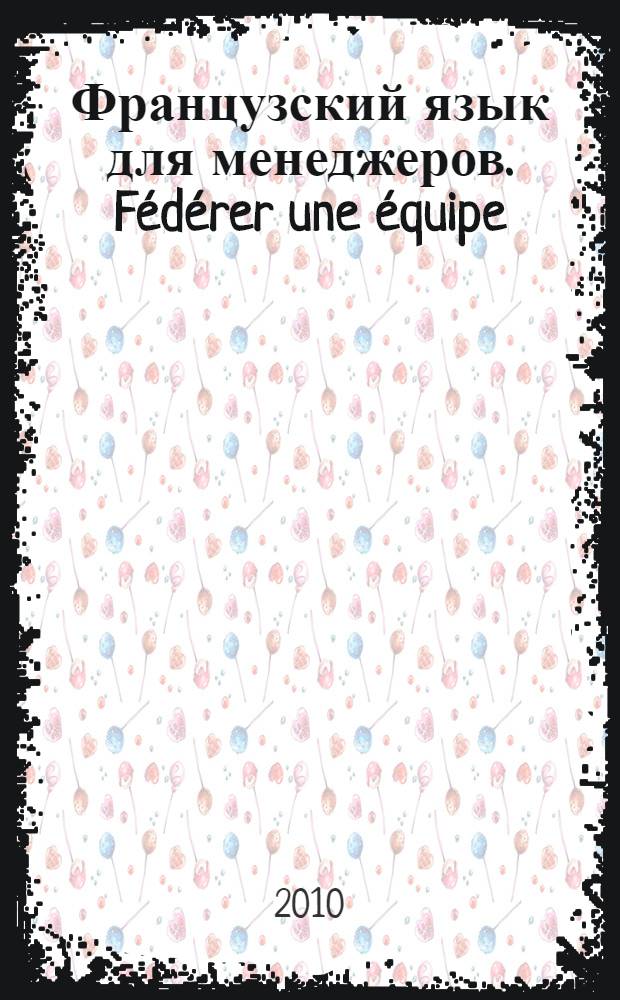Французский язык для менеджеров. Fédérer une équipe : электронное учебное пособие