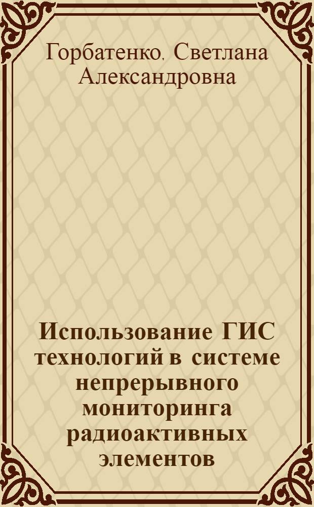 Использование ГИС технологий в системе непрерывного мониторинга радиоактивных элементов, как аспект повышения промышленной безопасности : монография