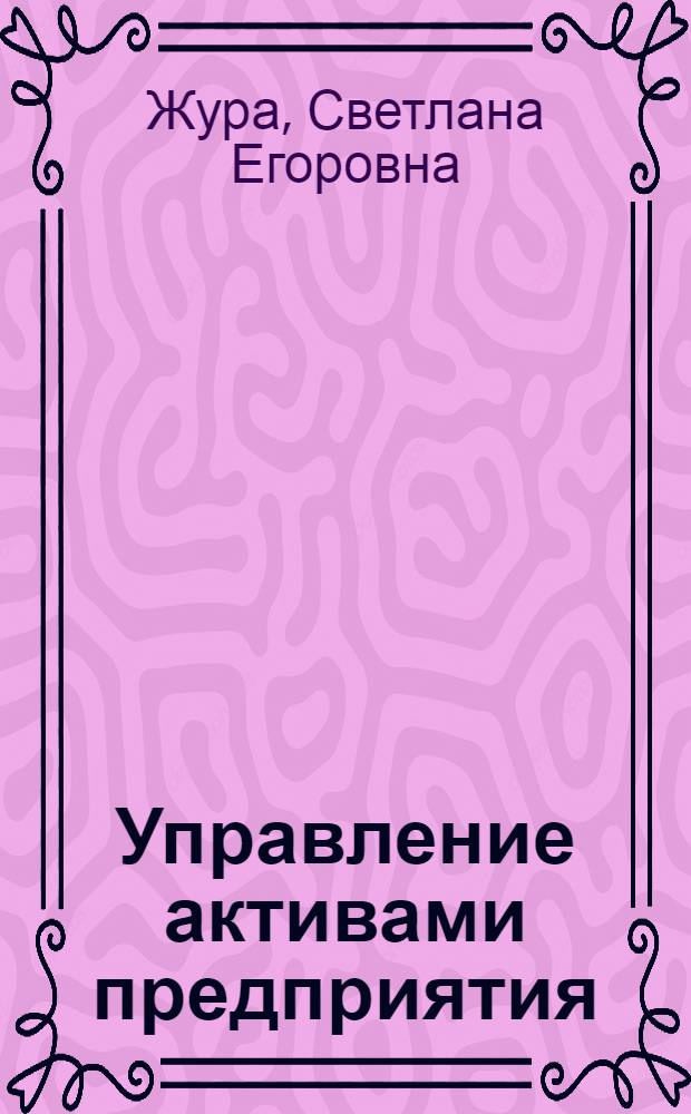 Управление активами предприятия : учебное пособие для студентов, обучающихся по специальностям "Бухгалтерский учет анализ и аудит" и "Финансы и кредит"
