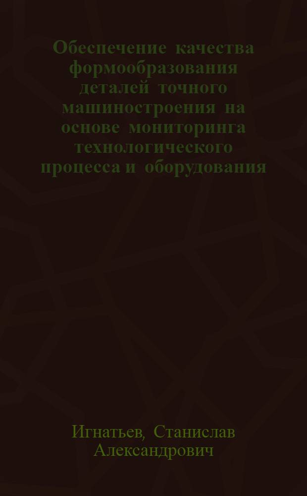 Обеспечение качества формообразования деталей точного машиностроения на основе мониторинга технологического процесса и оборудования : автореферат диссертации на соискание ученой степени д.т.н. : специальность 05.13.06 <Автоматизация и упр. технол. процессами и пр-вами по отраслям> : специальность 05.03.01 <Технология и оборуд. меха. и физ,-техн. обраб.>