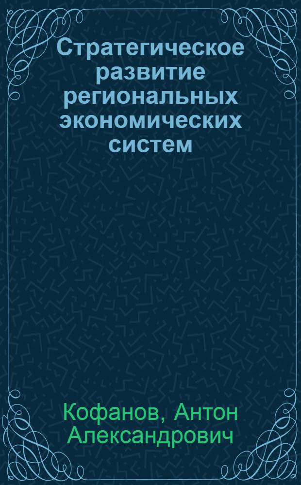 Стратегическое развитие региональных экономических систем: межрегиональная и глобальная интеграция, концепция генераторов экономического роста : межрегиональная и глобальная интеграция, концепция генераторов экономического роста