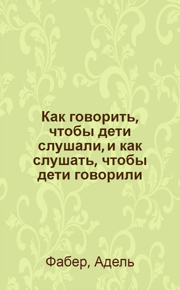 Как говорить, чтобы дети слушали, и как слушать, чтобы дети говорили