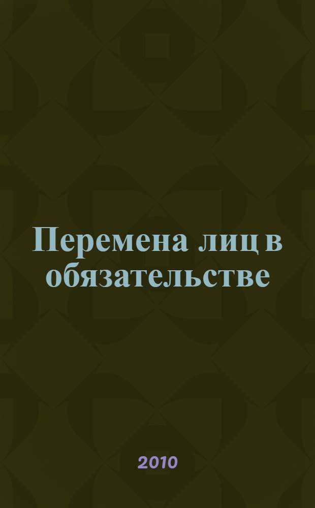 Перемена лиц в обязательстве : постатейный комментарий главы 24 Гражданского кодекса Российской Федерации : с учетом изменений в законодательстве и судебной практике на 1 июня 2010 г.