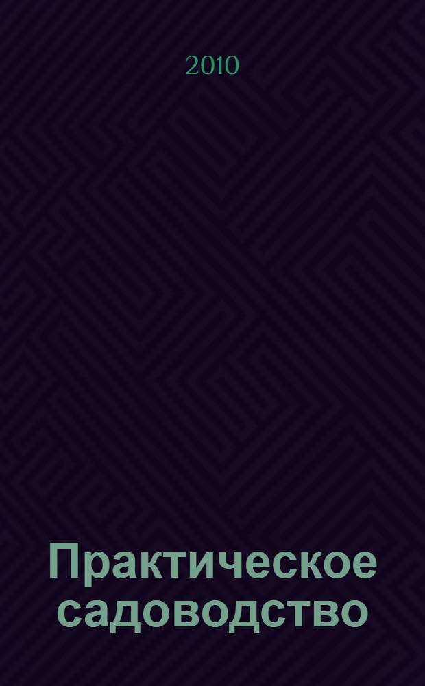 Практическое садоводство : плодовый сад. Урожайный огород. Красивый цветник