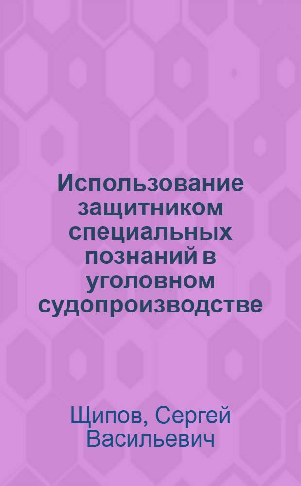 Использование защитником специальных познаний в уголовном судопроизводстве : монография