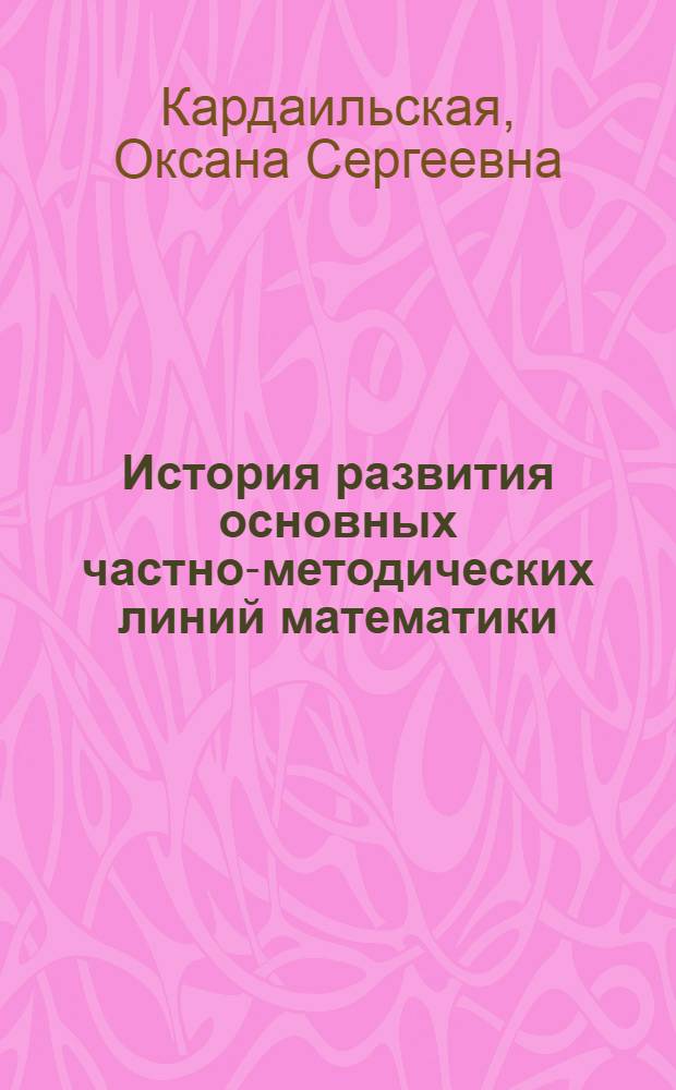 История развития основных частно-методических линий математики : учебное пособие для студентов педагогических вузов, обучающихся по специальности 050201.65 "Математика с дополнительной специальностью"