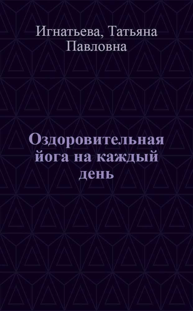 Оздоровительная йога на каждый день : по методике Т. Игнатьевой