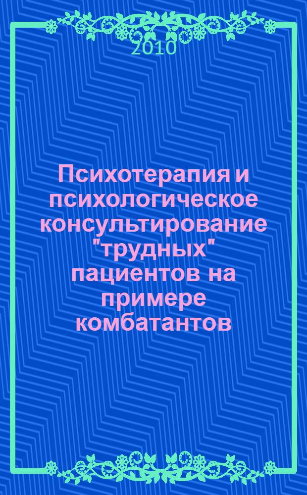Психотерапия и психологическое консультирование "трудных" пациентов на примере комбатантов : пособие для врачей, психологов