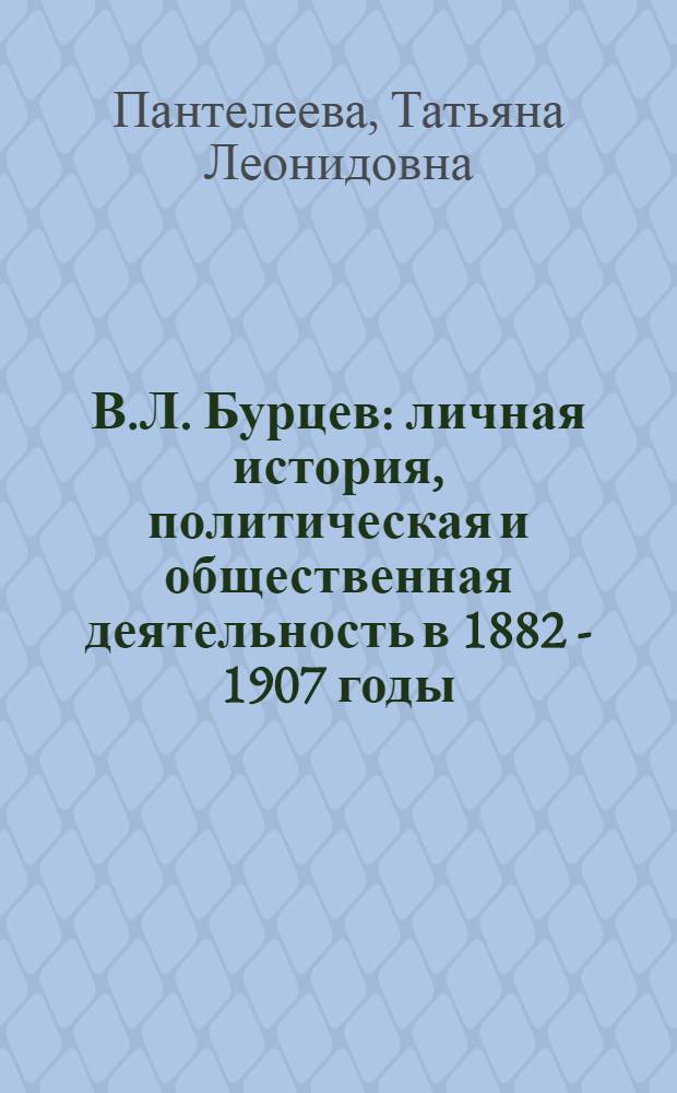 В.Л. Бурцев : личная история, политическая и общественная деятельность в 1882 - 1907 годы