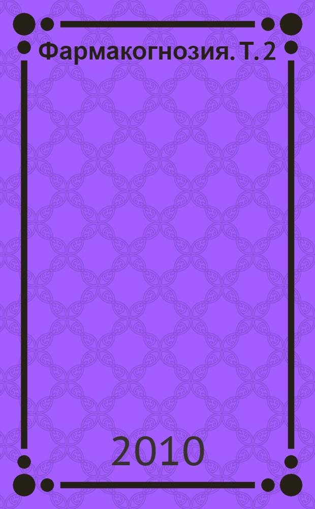 Фармакогнозия. Т. 2 : Лекарственное растительное сырье. Анатомо-диагностические признаки фармакопейного и нефармакопейного лекарственного растительного сырья