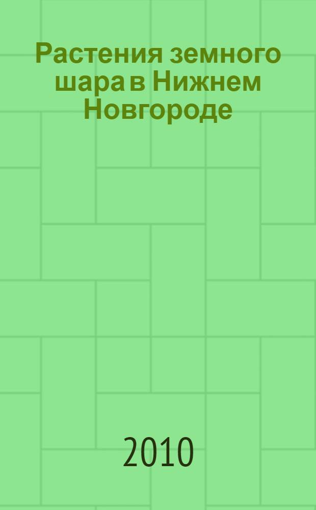 Растения земного шара в Нижнем Новгороде: растения, культивируемые в коллекциях Ботанического сада ННГУ : иллюстрированный каталог