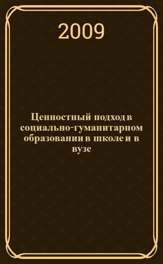 Ценностный подход в социально-гуманитарном образовании в школе и в вузе : сборник научных статей по итогам научно-практической конференции, Волгоград, 18 апреля 2008 г