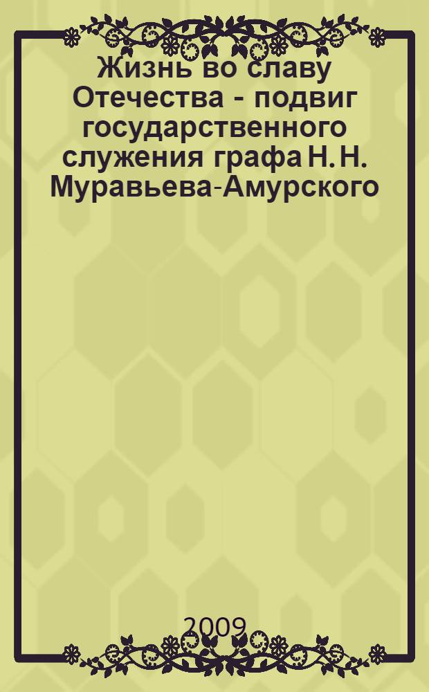 Жизнь во славу Отечества - подвиг государственного служения графа Н. Н. Муравьева-Амурского : материалы Научно-практической конференции, Хабаровск, 9 июня 2009 г