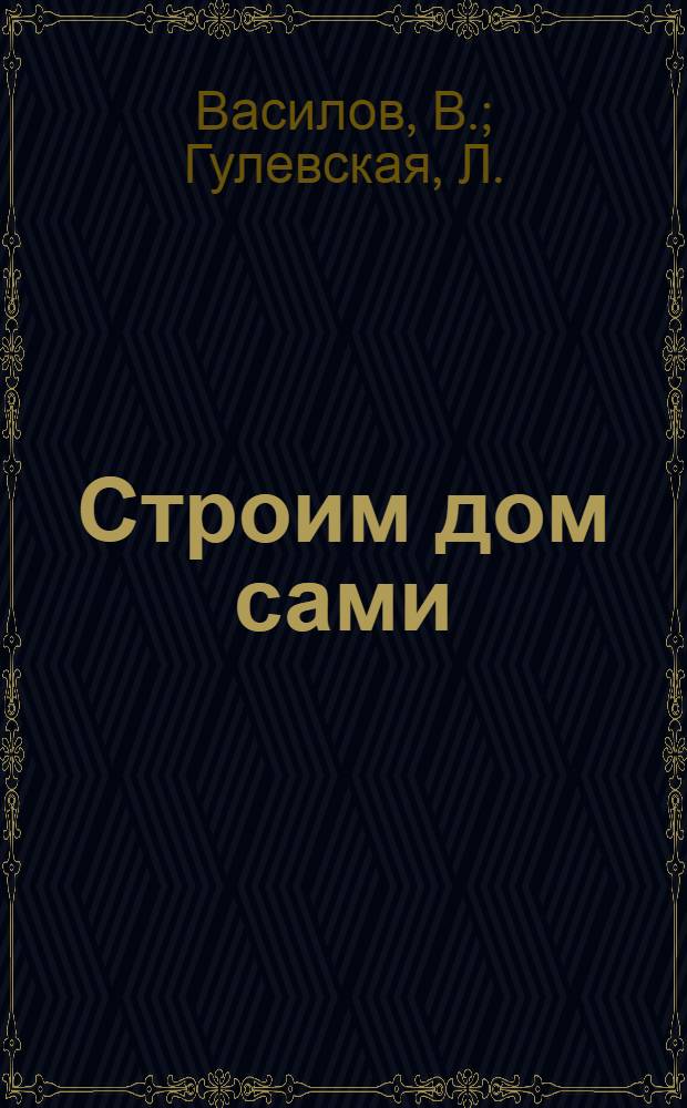 Строим дом сами : кирпичный, деревянный, каркасный
