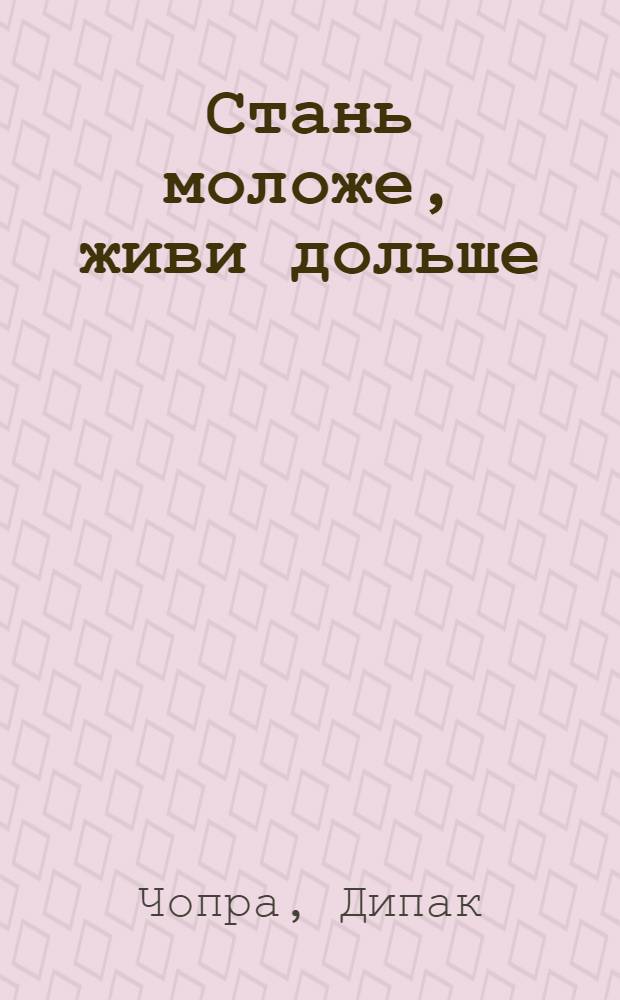Стань моложе, живи дольше = Grow younger, live longer : 10 ступеней омоложения