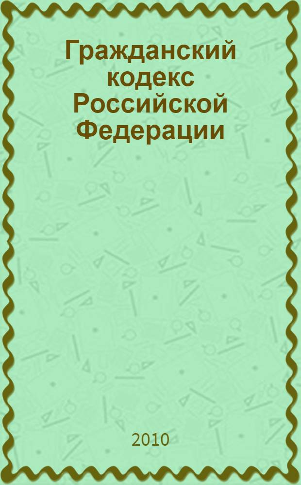 Гражданский кодекс Российской Федерации : по состоянию на 10 июля 2010 : с комментариями к последним изменениям : с учетом изменений и дополнений, внесенных следующими документами: Федеральный закон от 24 февраля 2010 г. N° 17-Ф3