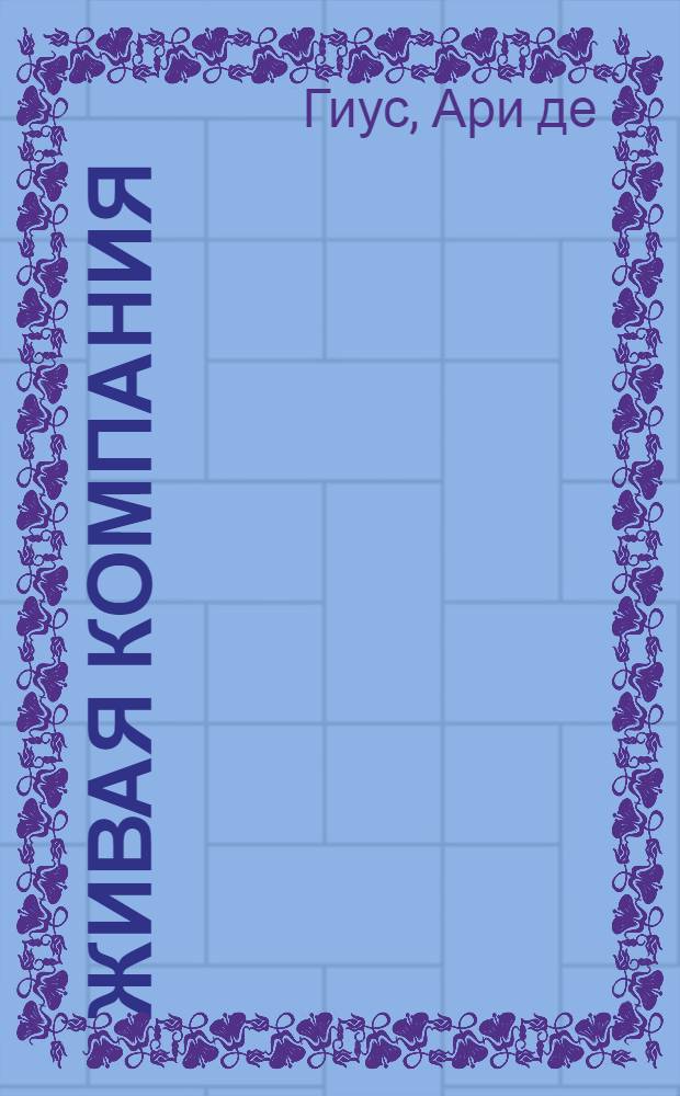 Живая компания = The Living company : рост, научение и долгожительство в деловой среде